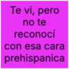 Te vi, pero no te reconocí con esa cara prehispanica