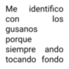 Me identifico con gusanos porque los siempre ando tocando fondo