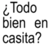 ¿Todo bien en casita?