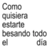 Como quisiera estarte besando todo el día