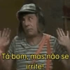 Tá bom, mas não se irrite!