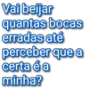 Vai beijar quantas bocas erradas até perceber que a certa é a minha?