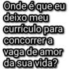 Onde é que eu deixo meu currículo para concorrer a vaga de amor da sua vida?