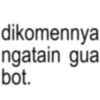 dikomennya ngatain gua bot.