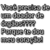 Você precisa de um doador de órgãos???? Porque te dou meu coração!