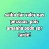 saiba dar valor nas pessoas, pois amanhã pode ser tarde!