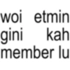 woi etmin gini kah member lu