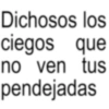 Dichosos los ciegos que no ven tus pendejadas