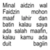 Minal aidzin wal Faidzin mohon maaf lahir dan batin kalau saya ada salah maafin, kalau kamu ada duit bagiin