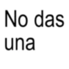 No das una