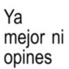 Ya mejor ni opines