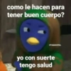 como le hacen para tener buen cuerpo? @froggyposting yo con suerte tengo salud