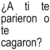 ¿A ti te parieron o te cagaron?
