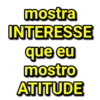 mostra INTERESSE que eu mostro ATITUDE