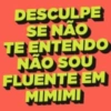 DESCULPE
SE NÃO
TE ENTENDO
NÃO SOU
FLUENTE EM
MIMIMI