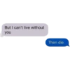 But I can't live without you Then die.