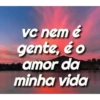 vc nem é gente, é o amor da minha vida