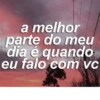 a melhor
parte do meu
dia é quando
eu falo com vc