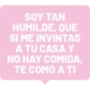 SOY TAN HUMILDE, QUE SI ME INVINTAS A TU CASA Y NO HAY COMIDA, TE COMO A TI