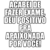 ACABEI DE FAZER EXAME DEU POSITIVO PRA APAIXONADA POR VOCÊ!