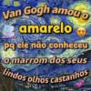 Van Gogh amouo
amarelo
BOMBXM
pq ele não
conheceu
o marrom dos seus
Lindos olhos castanhos