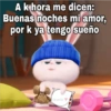 A k hora me dicen:
Buenas noches mi amor,
por k ya tengo sueño
Gcysi Oy