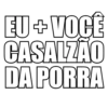 EU + VOCÊ CASALZÃO DA PORRA