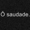 Ô saudade.
O
