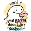 você é igual BACON deixa tudo + gostoso!