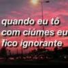quando eu tô
com ciúmes eu
fico ignorante