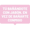 TÚ BAÑÁNDOTE CON JABÓN, EN VEZ DE BAÑARTE CONMIGO