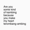 Are you some kind of kambing because you make my heart terombang-ambing