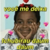 você me deixa tchubirau daum daum