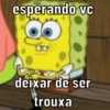 esperando vc OD deixar de ser trouxa