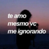 te amo
mesmo vC
me ignorando