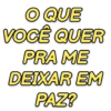 O QUE VOCÊ QUER PRA ME DEIXAR EM PAZ?