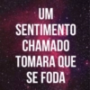 UM SENTIMENTO CHAMADO TOMARA QUE SE FODA