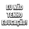 EU NÃO TENHO EDUCAÇÃO!