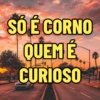 SÓ É CORNO QUEM E CURIOSO