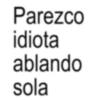 Parezco idiota ablando sola