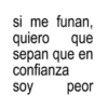 si me funan, quiero que sepan que en confianza soy peor