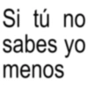 Si tú no sabes menos yo