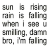 sun is rising rain is falling when i see u smilling, damn bro, i'm falling