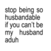stop being so husbandable if you can't be my husband aduh