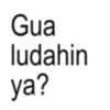 Gua ludahin ya?