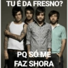 TU É DA FRESNO? PQ SÓ ME FAZ SHORA