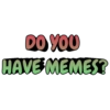 DO YOU HAVE MEMES?