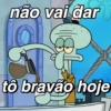 não vai dar to bravão hoje