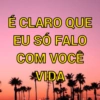 É CLARO QUE
EU SÓ FALO
COM VOCÊ
VIDA