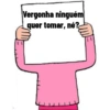 Vergonha ninguém
quer tomar, né?
